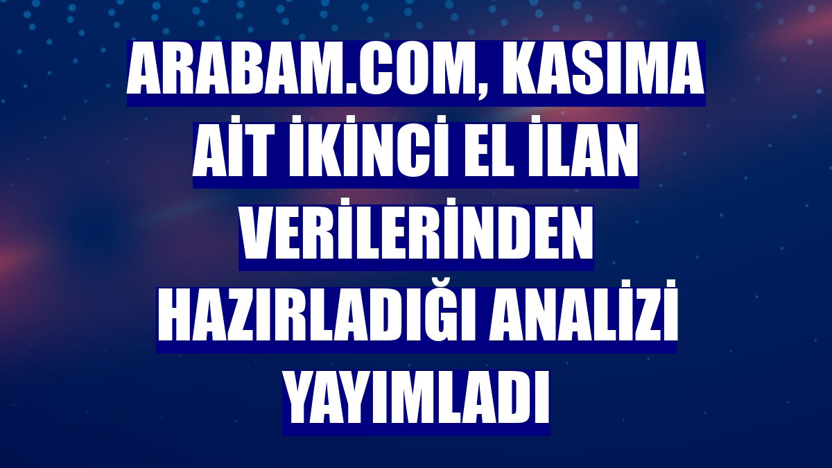 arabam.com, kasıma ait ikinci el ilan verilerinden hazırladığı analizi yayımladı