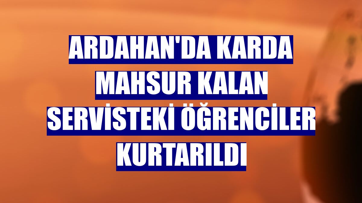 Ardahan'da karda mahsur kalan servisteki öğrenciler kurtarıldı