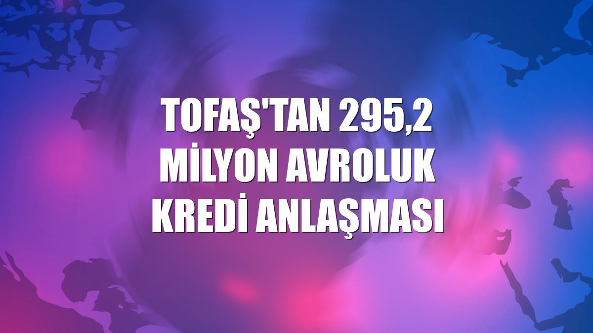 TOFAŞ'tan 295,2 milyon avroluk kredi anlaşması