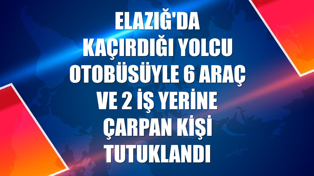 Elazığ'da kaçırdığı yolcu otobüsüyle 6 araç ve 2 iş yerine çarpan kişi tutuklandı