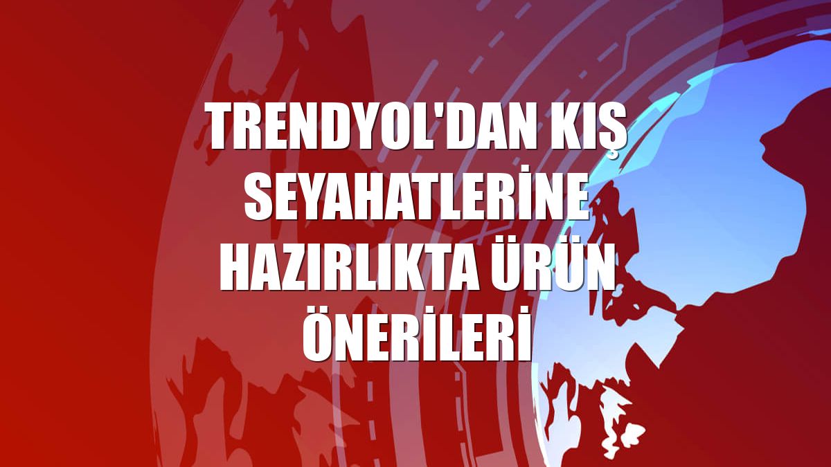 Trendyol'dan kış seyahatlerine hazırlıkta ürün önerileri