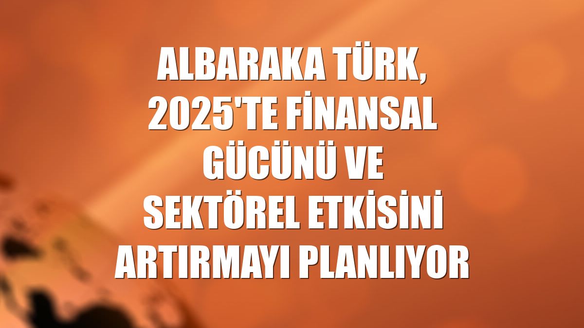 Albaraka Türk, 2025'te finansal gücünü ve sektörel etkisini artırmayı planlıyor