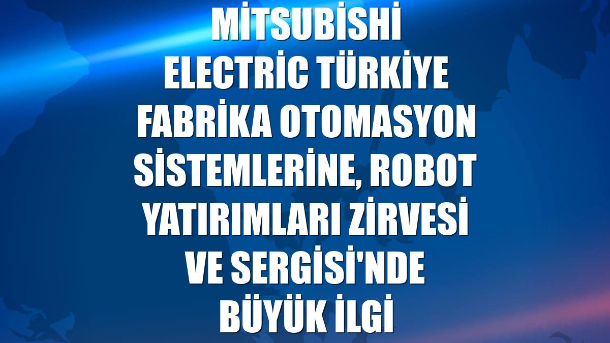 Mitsubishi Electric Türkiye Fabrika Otomasyon Sistemlerine, Robot Yatırımları Zirvesi ve Sergisi'nde büyük ilgi