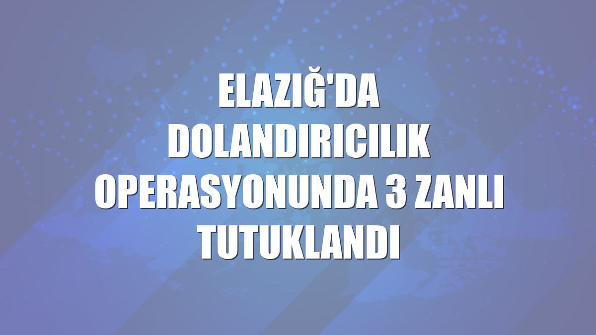 Elazığ'da dolandırıcılık operasyonunda 3 zanlı tutuklandı