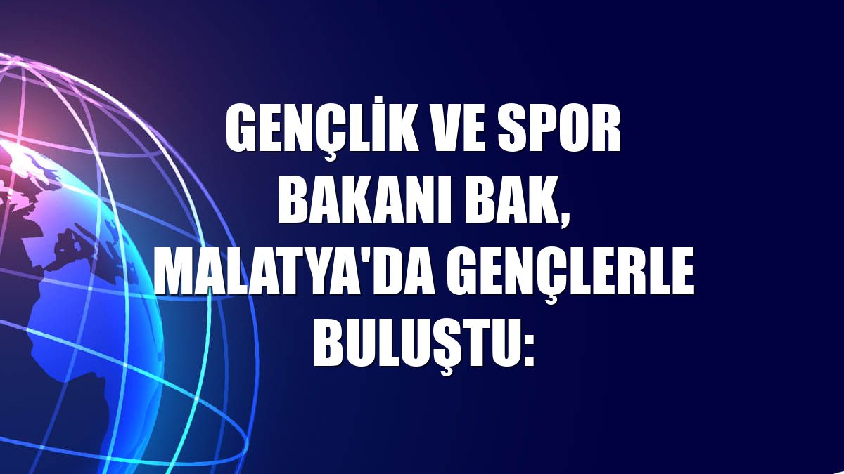 Gençlik ve Spor Bakanı Bak, Malatya'da gençlerle buluştu: