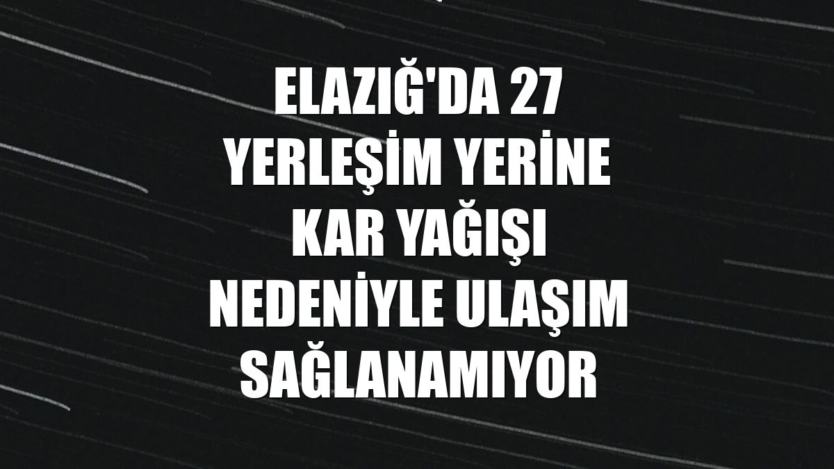 Elazığ'da 27 yerleşim yerine kar yağışı nedeniyle ulaşım sağlanamıyor