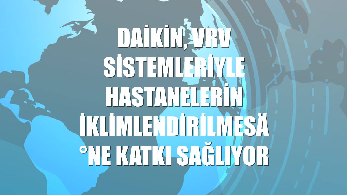 Daikin, VRV sistemleriyle hastanelerin iklimlendirilmesine katkı sağlıyor