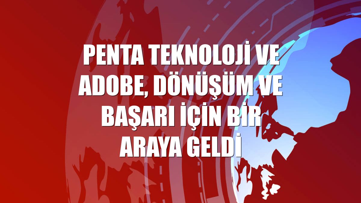 Penta Teknoloji ve Adobe, dönüşüm ve başarı için bir araya geldi