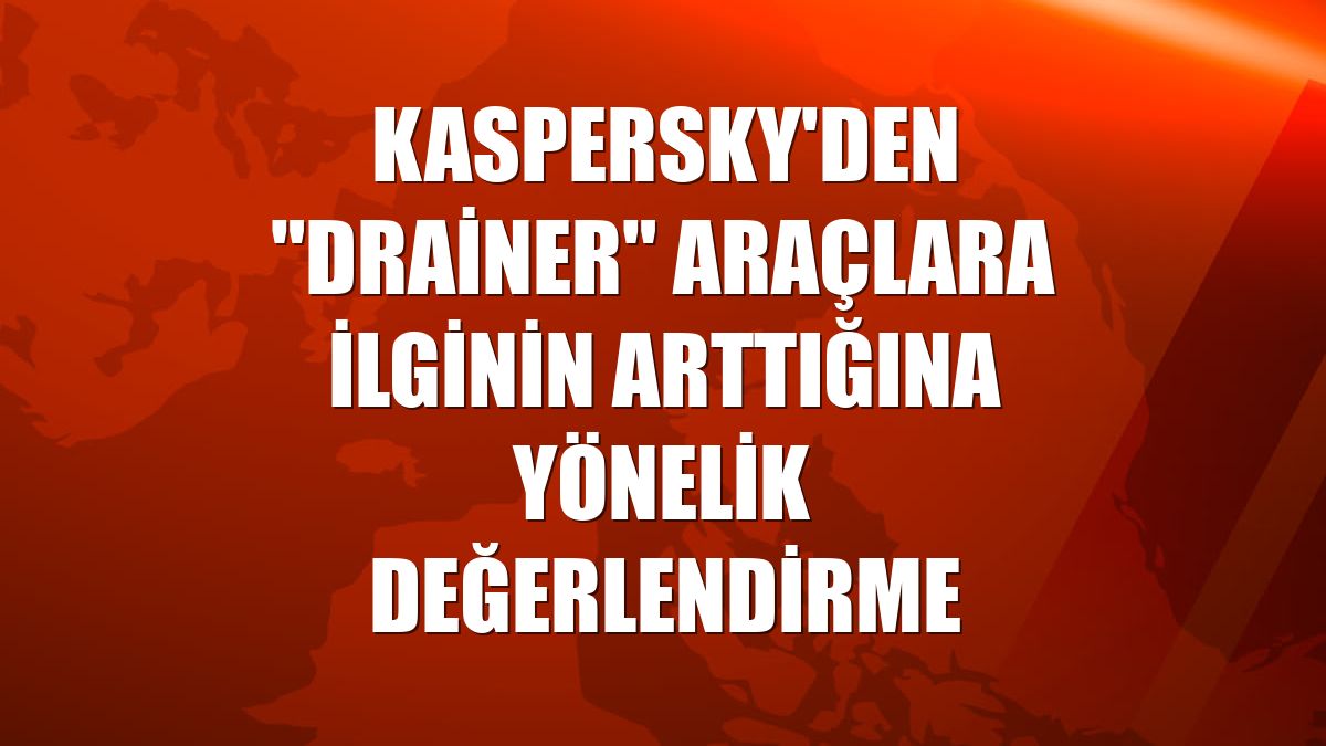 Kaspersky'den "drainer" araçlara ilginin arttığına yönelik değerlendirme