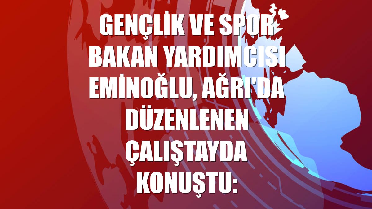 Gençlik ve Spor Bakan Yardımcısı Eminoğlu, Ağrı'da düzenlenen çalıştayda konuştu: