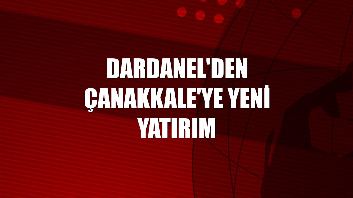 Dardanel'den Çanakkale'ye yeni yatırım