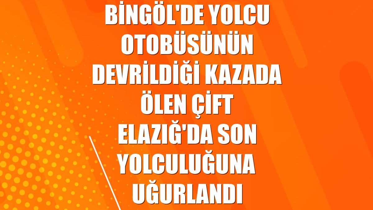 Bingöl'de yolcu otobüsünün devrildiği kazada ölen çift Elazığ'da son yolculuğuna uğurlandı