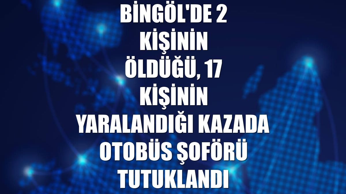 Bingöl'de 2 kişinin öldüğü, 17 kişinin yaralandığı kazada otobüs şoförü tutuklandı