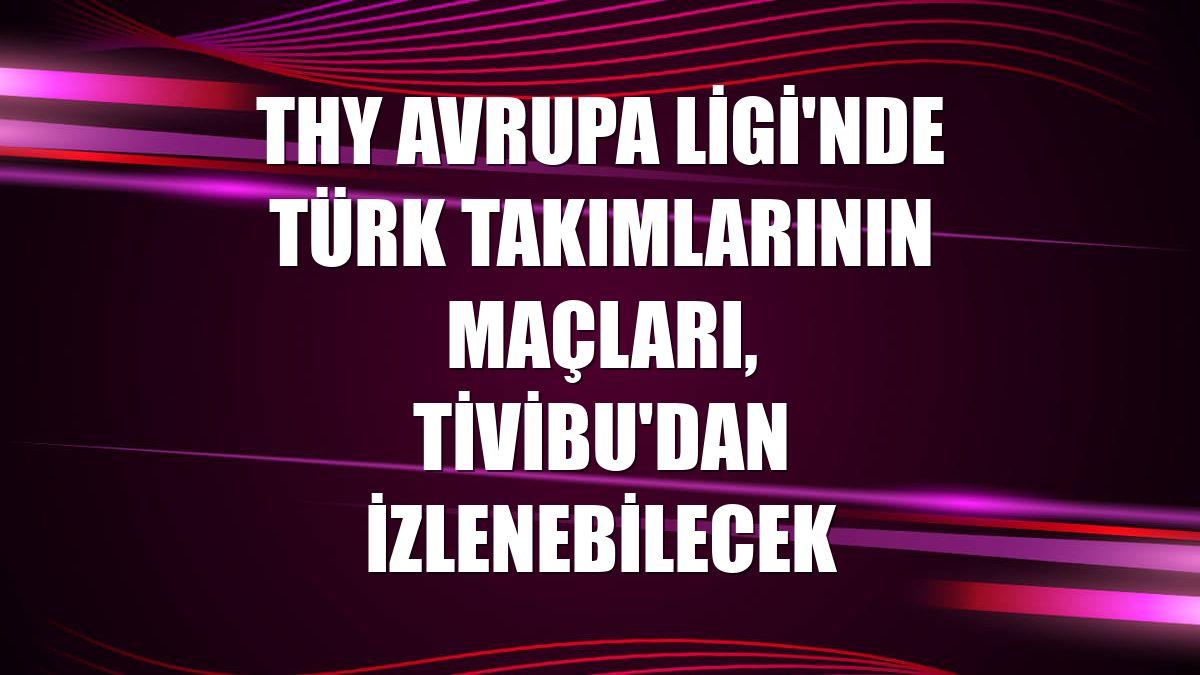 THY Avrupa Ligi'nde Türk takımlarının maçları, Tivibu'dan izlenebilecek