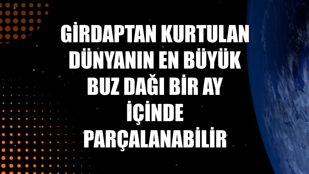 Girdaptan kurtulan dünyanın en büyük buz dağı bir ay içinde parçalanabilir