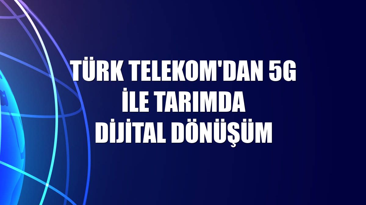 Türk Telekom'dan 5G ile tarımda dijital dönüşüm