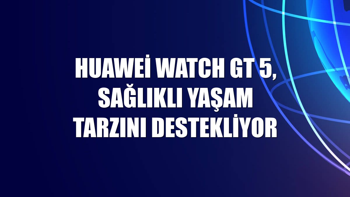 Huawei Watch GT 5, sağlıklı yaşam tarzını destekliyor