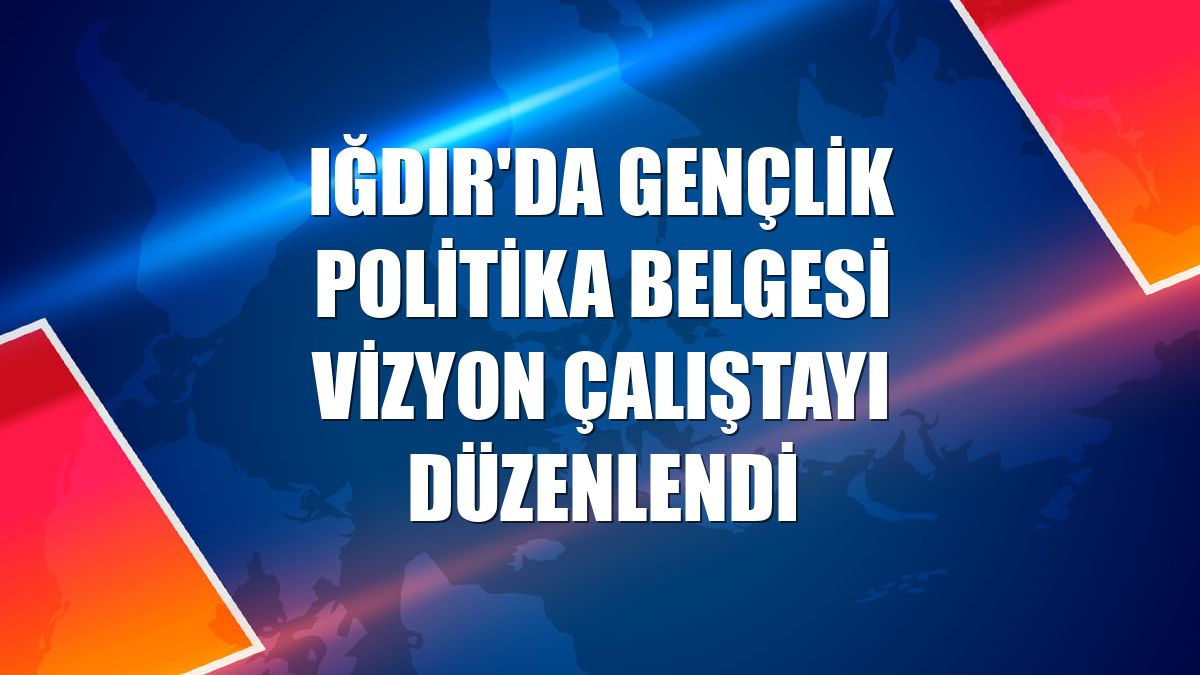 Iğdır'da Gençlik Politika Belgesi Vizyon Çalıştayı düzenlendi