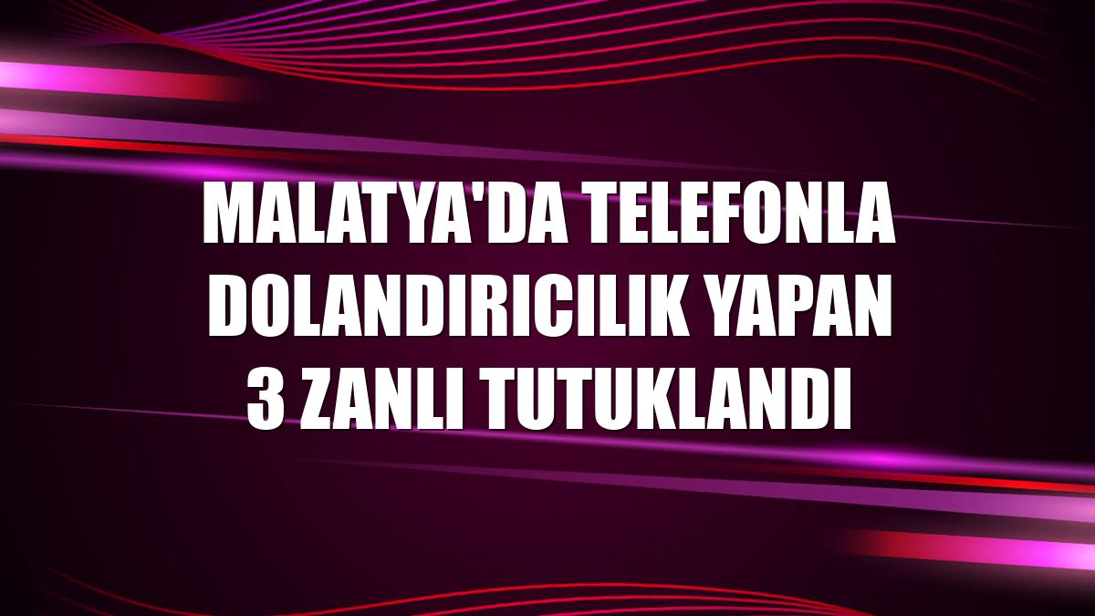 Malatya'da telefonla dolandırıcılık yapan 3 zanlı tutuklandı