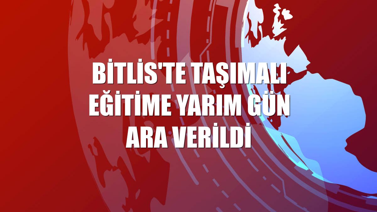 Bitlis'te taşımalı eğitime yarım gün ara verildi