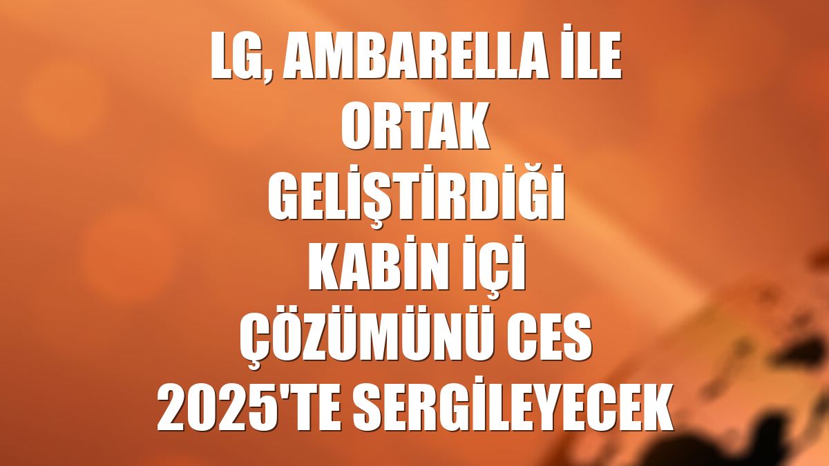 LG, Ambarella ile ortak geliştirdiği kabin içi çözümünü CES 2025'te sergileyecek