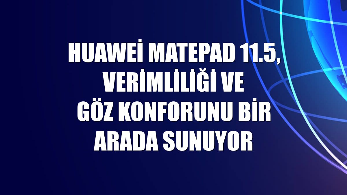 Huawei MatePad 11.5, verimliliği ve göz konforunu bir arada sunuyor