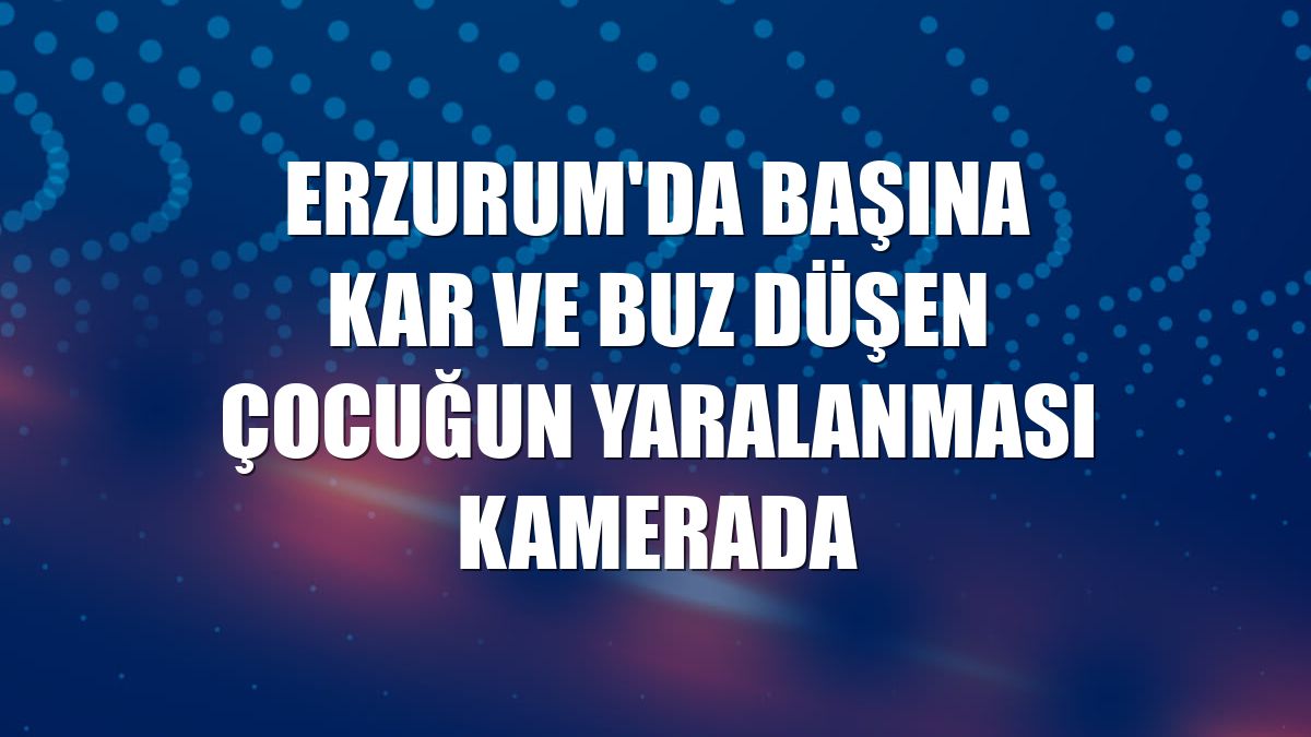 Erzurum'da başına kar ve buz düşen çocuğun yaralanması kamerada