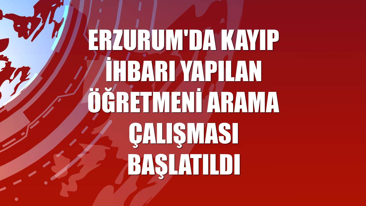 Erzurum'da kayıp ihbarı yapılan öğretmeni arama çalışması başlatıldı