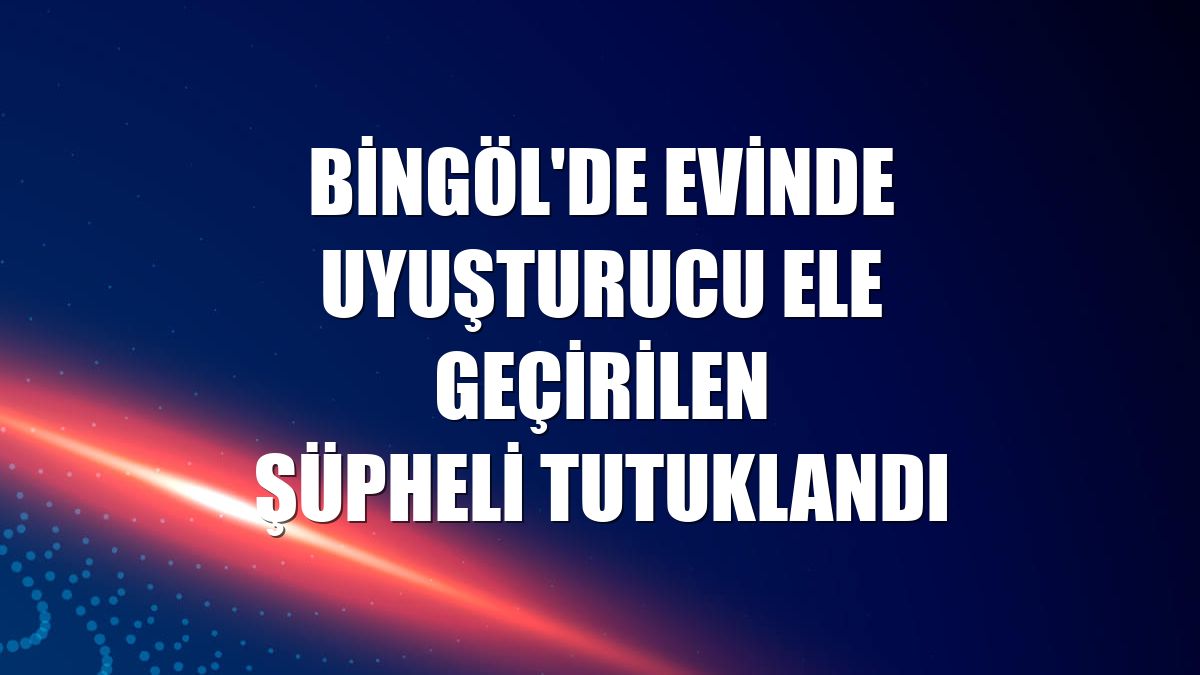 Bingöl'de evinde uyuşturucu ele geçirilen şüpheli tutuklandı