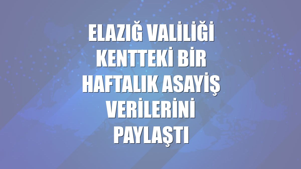 Elazığ Valiliği kentteki bir haftalık asayiş verilerini paylaştı