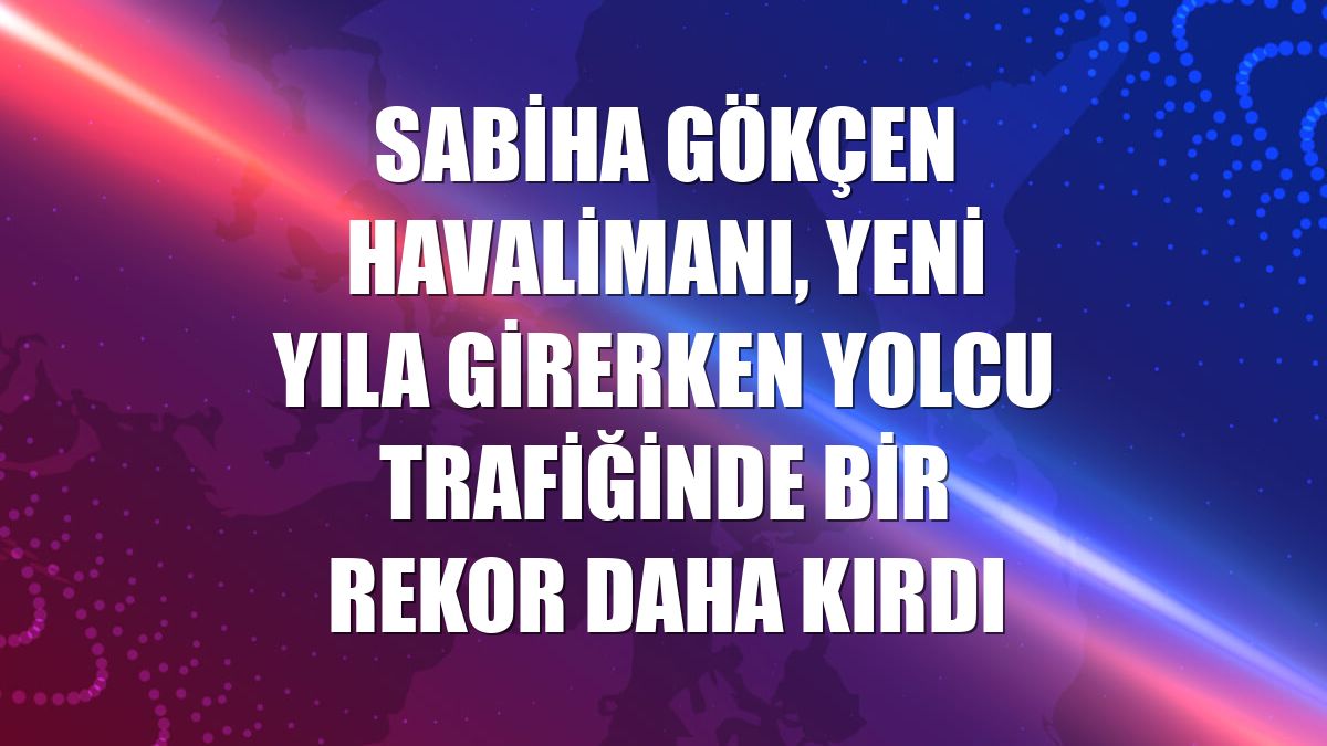 Sabiha Gökçen Havalimanı, yeni yıla girerken yolcu trafiğinde bir rekor daha kırdı