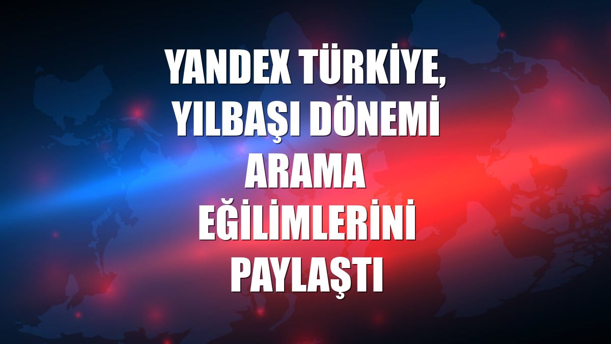 Yandex Türkiye, yılbaşı dönemi arama eğilimlerini paylaştı