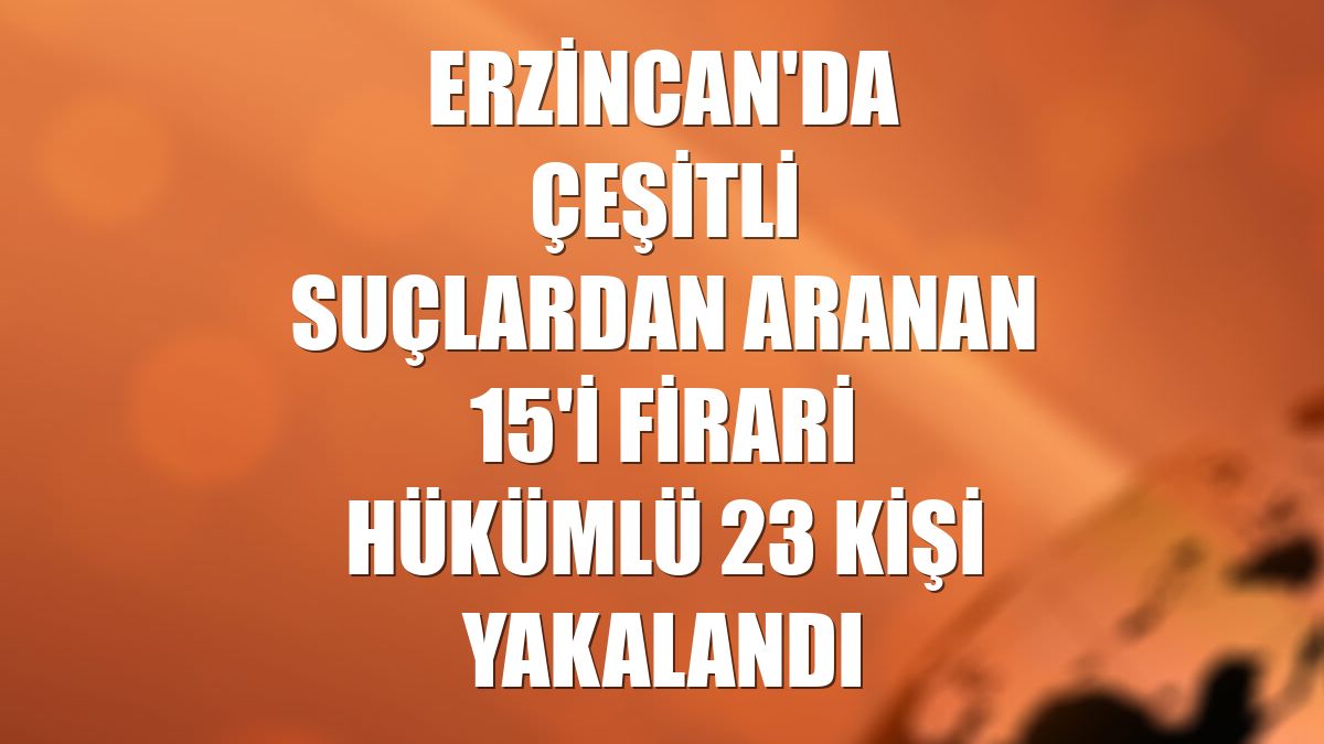 Erzincan'da çeşitli suçlardan aranan 15'i firari hükümlü 23 kişi yakalandı