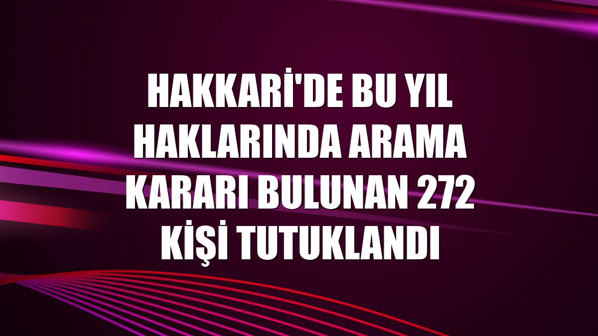 Hakkari'de bu yıl haklarında arama kararı bulunan 272 kişi tutuklandı