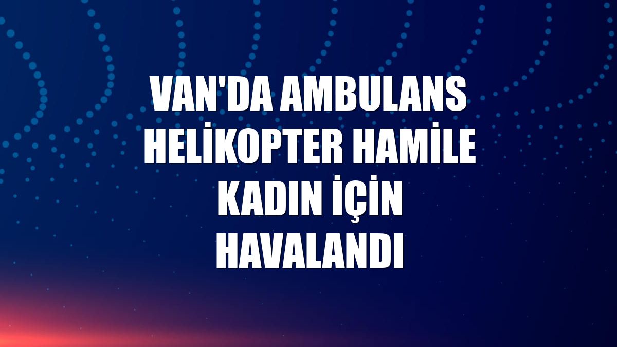 Van'da ambulans helikopter hamile kadın için havalandı