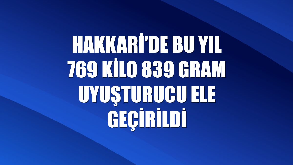 Hakkari'de bu yıl 769 kilo 839 gram uyuşturucu ele geçirildi