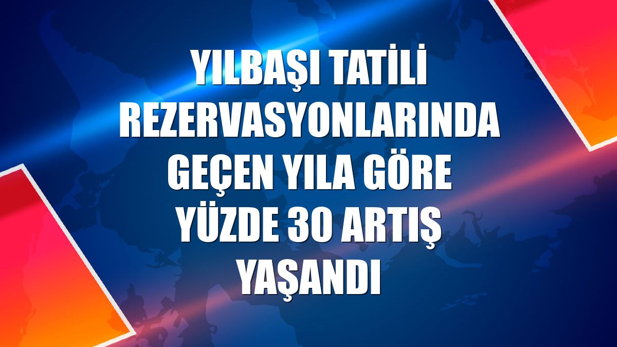 Yılbaşı tatili rezervasyonlarında geçen yıla göre yüzde 30 artış yaşandı