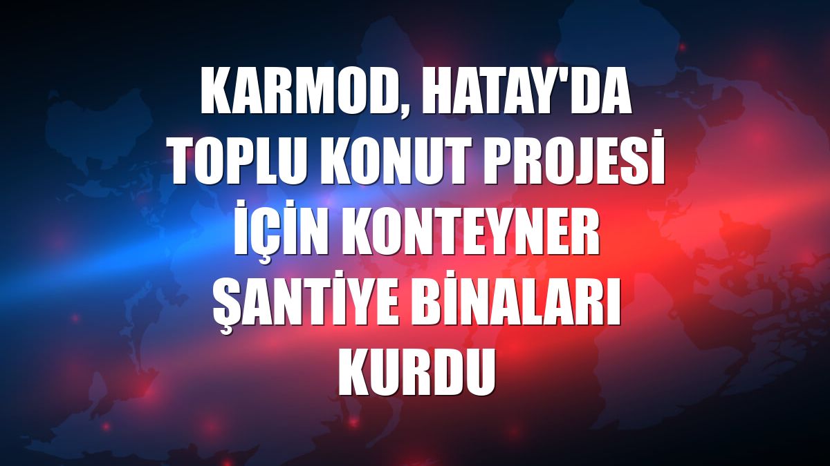 Karmod, Hatay'da toplu konut projesi için konteyner şantiye binaları kurdu