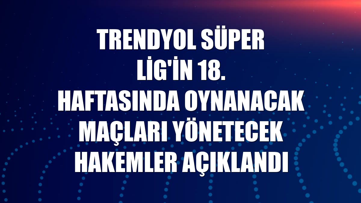 Trendyol Süper Lig'in 18. haftasında oynanacak maçları yönetecek hakemler açıklandı