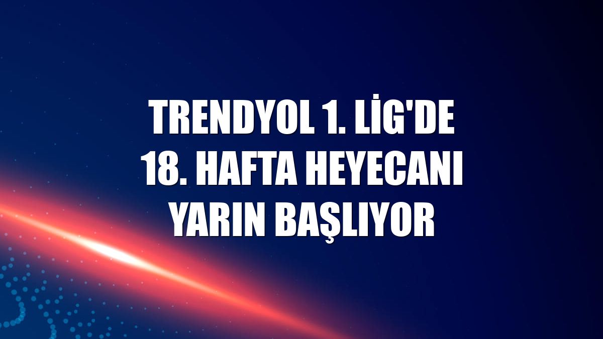 Trendyol 1. Lig'de 18. hafta heyecanı yarın başlıyor