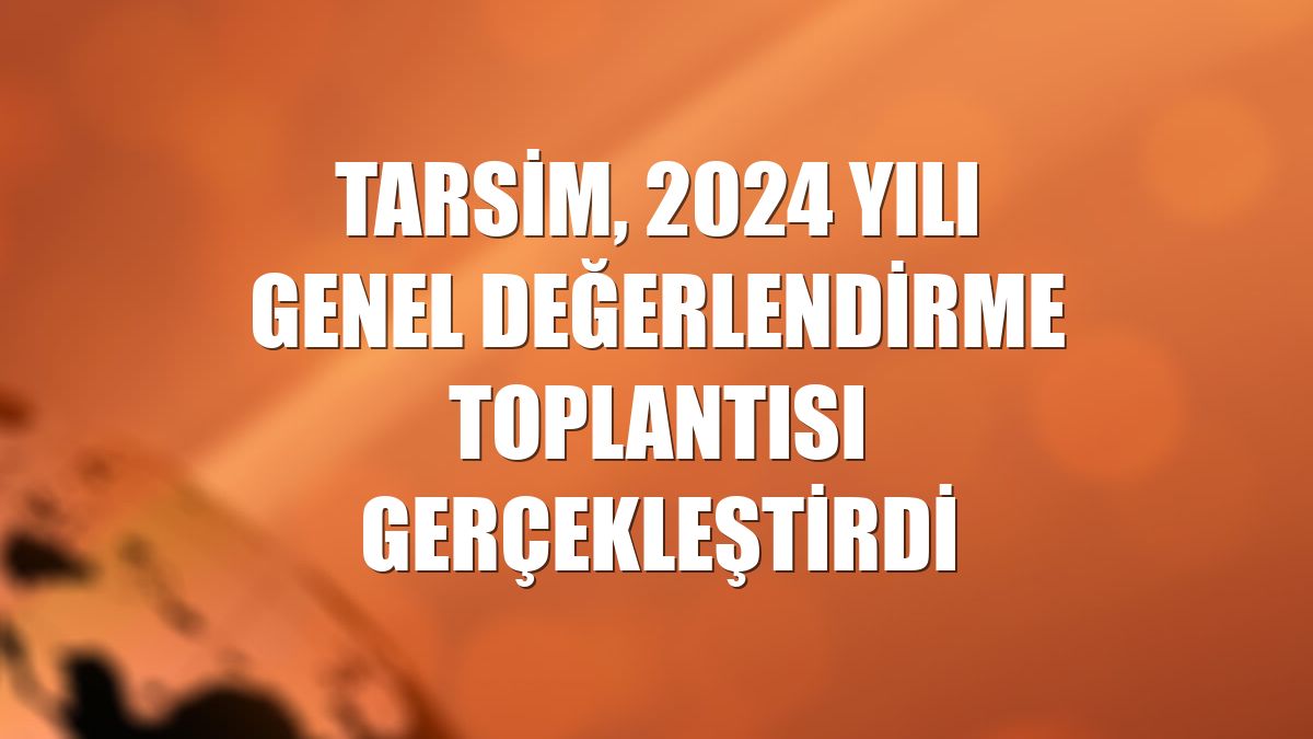 TARSİM, 2024 yılı genel değerlendirme toplantısı gerçekleştirdi