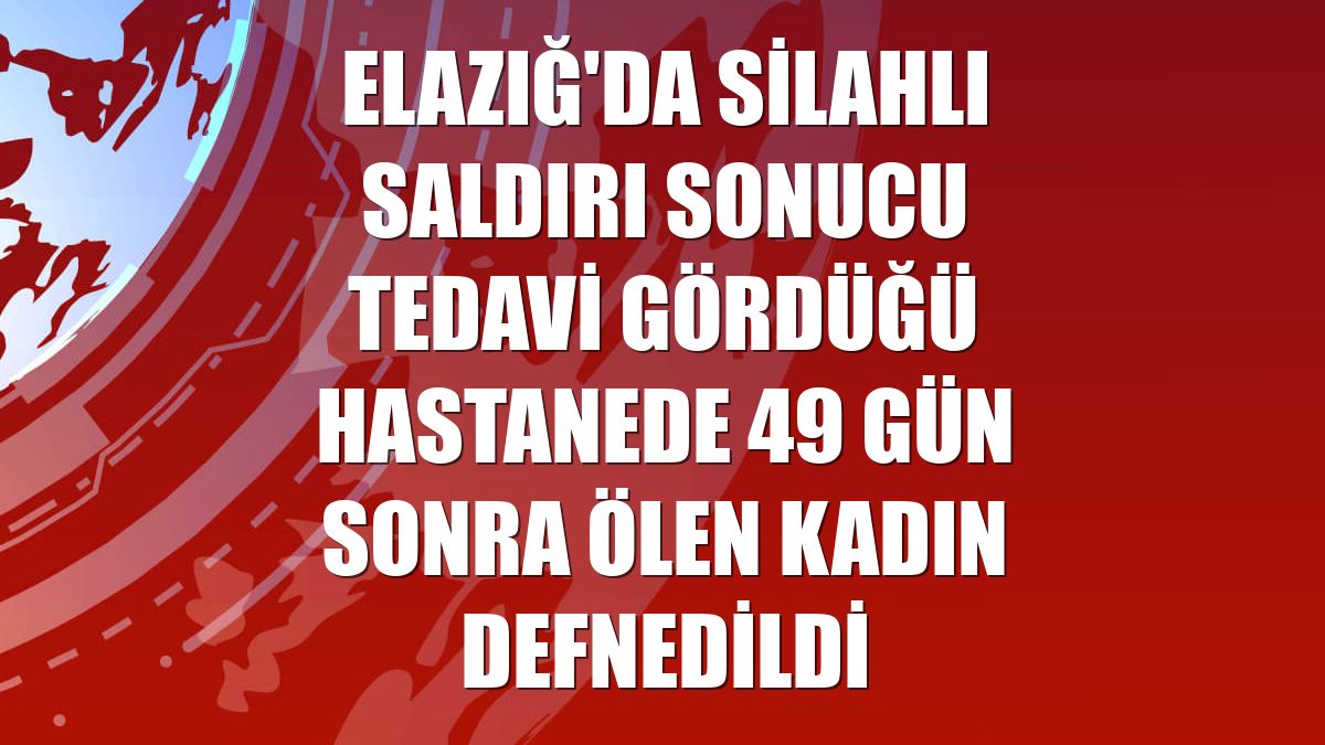 Elazığ'da silahlı saldırı sonucu tedavi gördüğü hastanede 49 gün sonra ölen kadın defnedildi