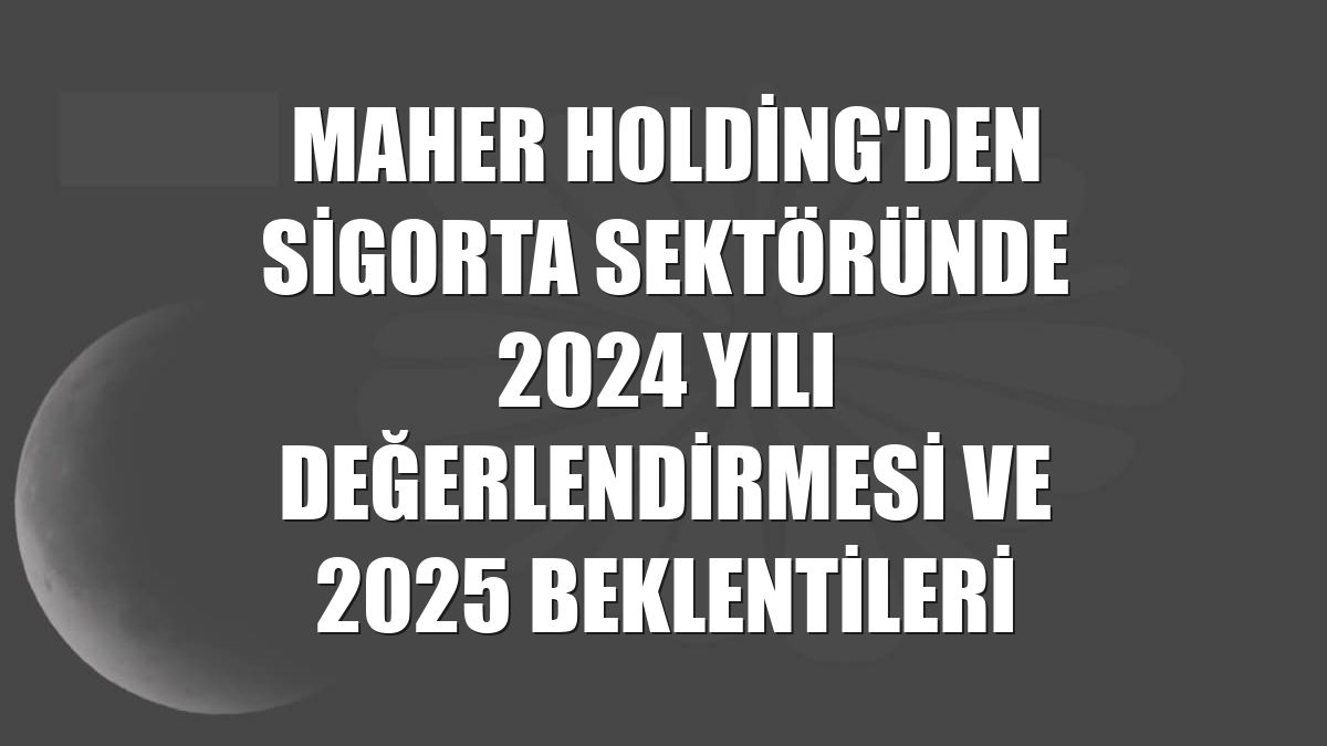 Maher Holding'den sigorta sektöründe 2024 yılı değerlendirmesi ve 2025 beklentileri