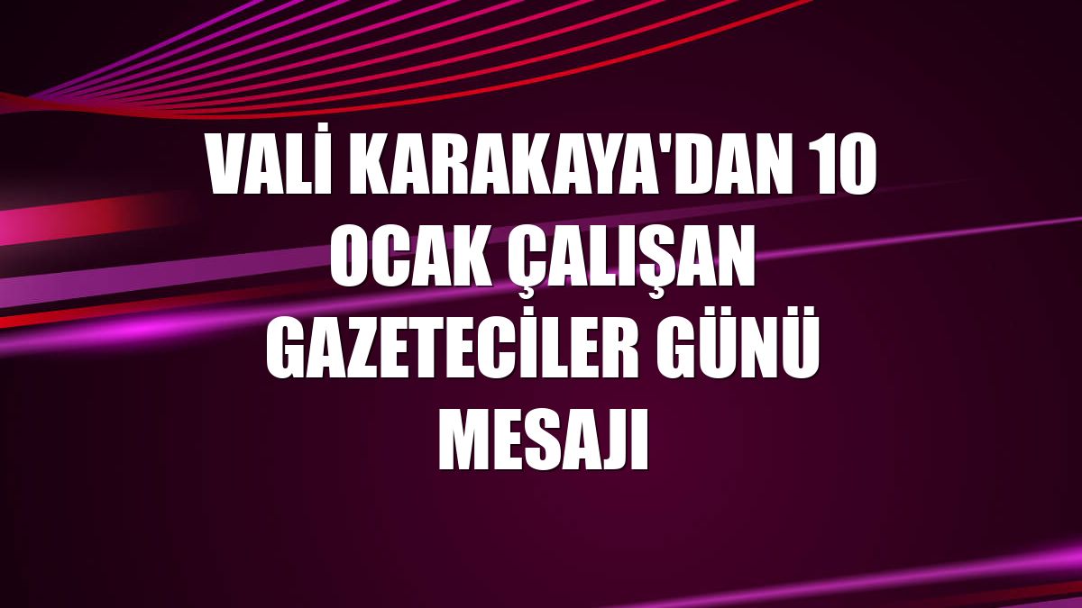 Vali Karakaya'dan 10 Ocak Çalışan Gazeteciler Günü mesajı