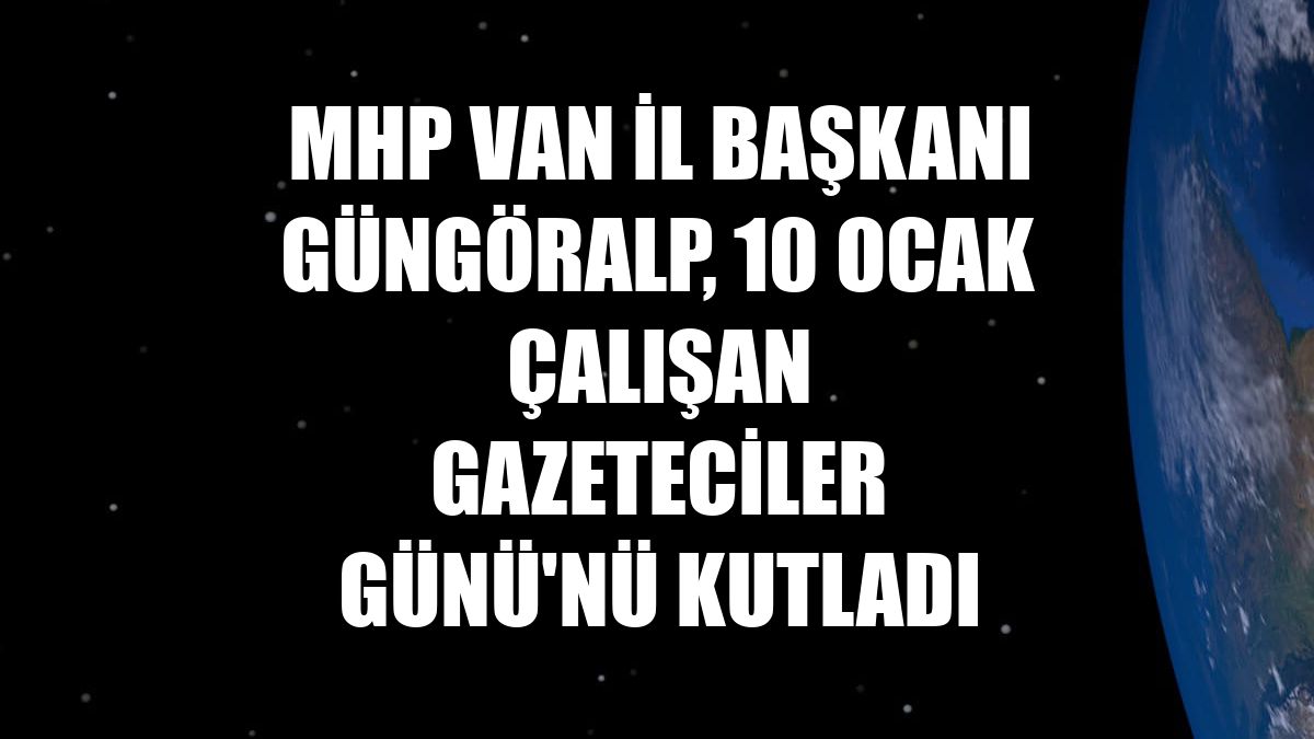 MHP Van İl Başkanı Güngöralp, 10 Ocak Çalışan Gazeteciler Günü'nü kutladı