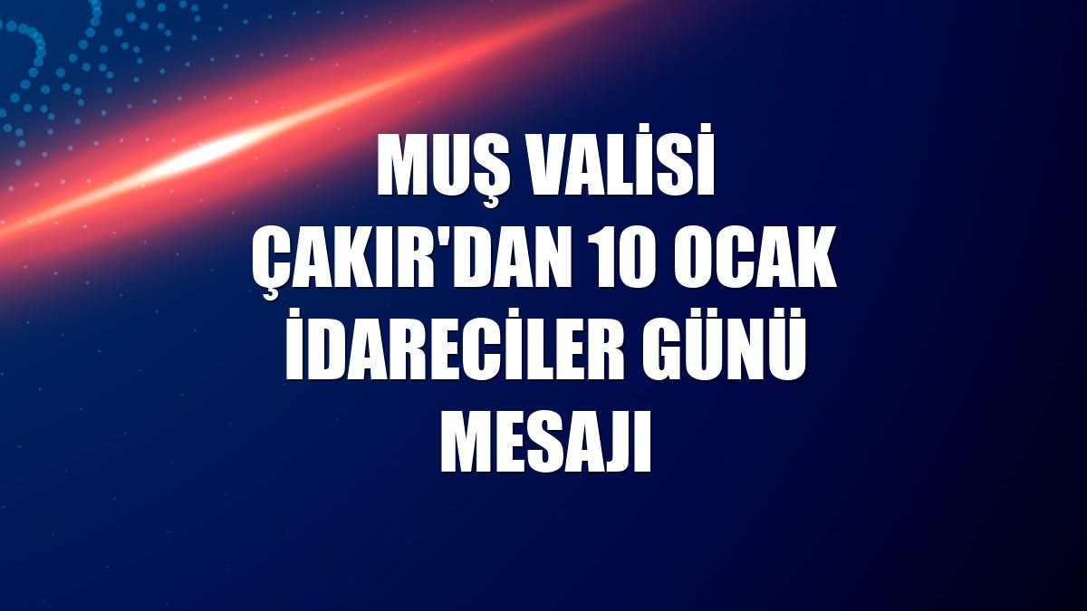 Muş Valisi Çakır'dan 10 Ocak İdareciler Günü mesajı