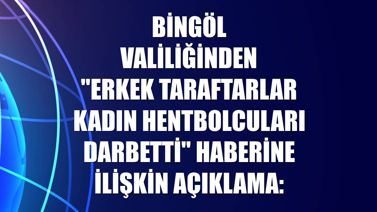 Bingöl Valiliğinden "Erkek taraftarlar kadın hentbolcuları darbetti" haberine ilişkin açıklama: