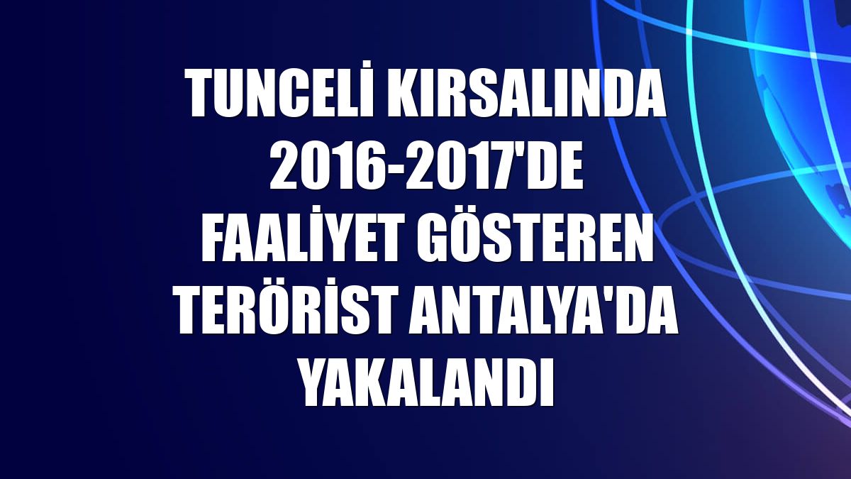 Tunceli kırsalında 2016-2017'de faaliyet gösteren terörist Antalya'da yakalandı