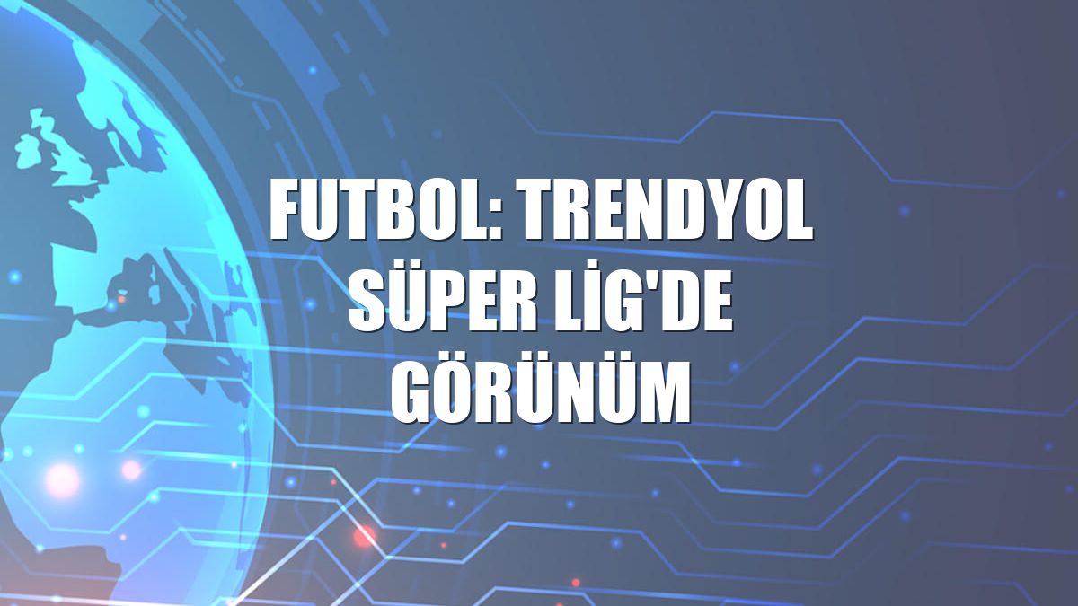 Futbol: Trendyol Süper Lig'de görünüm