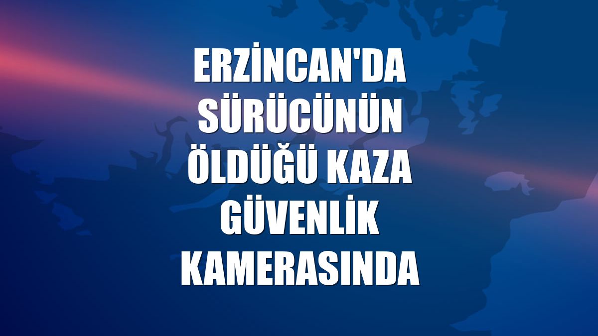 Erzincan'da sürücünün öldüğü kaza güvenlik kamerasında